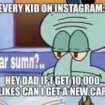 Y’all hear sumn | EVERY KID ON INSTAGRAM:; HEY DAD IF I GET 10,000 LIKES CAN I GET A NEW CAR | image tagged in yall hear sumn | made w/ Imgflip meme maker