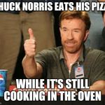 Chuck Thumbs Up | CHUCK NORRIS EATS HIS PIZZA; WHILE IT'S STILL COOKING IN THE OVEN | image tagged in chuck thumbs up | made w/ Imgflip meme maker