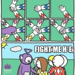 Tinky winky hands in | FIGHT ME H*E | image tagged in tinky winky hands in | made w/ Imgflip meme maker