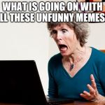 Mom frustrated at laptop | WHAT IS GOING ON WITH ALL THESE UNFUNNY MEMES? | image tagged in mom frustrated at laptop | made w/ Imgflip meme maker