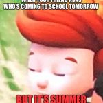 ITS FREKIN SUMMER | WHEN YOUR FRIEND ASKS WHO’S COMING TO SCHOOL TOMORROW; BUT IT’S SUMMER | image tagged in ready jet go,memes,summer,summer vacation,what | made w/ Imgflip meme maker