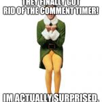 buddy the elf excited | THEY FINALLY GOT RID OF THE COMMENT TIMER! IM ACTUALLY SURPRISED, | image tagged in buddy the elf excited | made w/ Imgflip meme maker