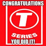 T-series | CONGRATULATIONS; YOU DID IT! | image tagged in t-series,memes,congratulations,youtube | made w/ Imgflip meme maker