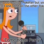 Come home Pokéfans! | When you're still a Pokéfan but you're lonely after E3 and need all the other Pokéfans back:; "Come home Perry" | image tagged in come home perry,memes,pokemon,e3,sword,shield | made w/ Imgflip meme maker
