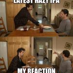 It's Always Sunny Mac And Cheese | LATEST HAZY IPA; MY REACTION | image tagged in it's always sunny mac and cheese | made w/ Imgflip meme maker