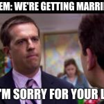 Sorry I Annoyed You With My Friendship | THEM: WE'RE GETTING MARRIED! ME: I'M SORRY FOR YOUR LOSS. | image tagged in sorry i annoyed you with my friendship | made w/ Imgflip meme maker