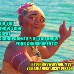 Ask Them About Their Great Grandparents.  That's Some Pretty Amazing Stuff Right There | DID YOU KNOW YOUR GREAT GRANDPARENTS? DO YOU KNOW YOUR GRANDPARENTS? IF YOUR ANSWERS ARE "YES" YOU ARE A VERY LUCKY PERSON | image tagged in moana grandmother,amazing,grandmother,grandpa,ancient,memes | made w/ Imgflip meme maker