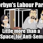 Corbyn - Anti-Semitism | Is Corbyn's Labour Party . . . #JC4PMNOW #jc4pm2019 #gtto #jc4pm #cultofcorbyn #labourisdead #weaintcorbyn #wearecorbyn #Corbyn #Abbott #McDonnell; Little more than a 'Safe Space' for Anti-Semites? | image tagged in cultofcorbyn,labourisdead,anti-semite and a racist,communist socialist,funny,jc4pmnow gtto jc4pm2019 | made w/ Imgflip meme maker