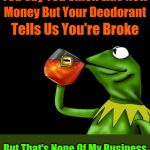 "Bad Mouth Kermit" DeviantArt Week 2...6-24 to 6-29. A Raydog and TigerLegend1046 event | You Say You Smell Like New; Money But Your Deodorant; Tells Us You're Broke; But That's None Of My Business | image tagged in kermit drinking tea deviantart,but thats none of my business,memes,deviantart week 2,kermit the frog,google | made w/ Imgflip meme maker