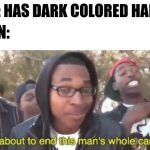Like seriously why does this happen to me | ME: HAS DARK COLORED HAIR; SUN: | image tagged in i'm gonna end this man's whole career,sun,dark hair | made w/ Imgflip meme maker