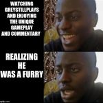 Black guy happy sad | WATCHING GREYSTILLPLAYS AND ENJOYING THE UNIQUE GAMEPLAY AND COMMENTARY; REALIZING HE WAS A FURRY | image tagged in black guy happy sad | made w/ Imgflip meme maker