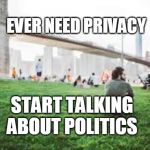 alone | EVER NEED PRIVACY; START TALKING ABOUT POLITICS | image tagged in alone | made w/ Imgflip meme maker