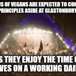 Glastonbury Vegan | THOUSANDS OF VEGANS ARE EXPECTED TO CONVENIENTLY PUT THEIR PRINCIPLES ASIDE AT GLASTONBURY THIS WEEK; AS THEY ENJOY THE TIME OF THEIR LIVES ON A WORKING DAIRY FARM | image tagged in glastonbury,vegan,festival,funny,funny memes,funny meme | made w/ Imgflip meme maker