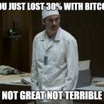 Chernobyl Supervisor | YOU JUST LOST 30% WITH BITCOIN; NOT GREAT NOT TERRIBLE | image tagged in chernobyl supervisor,bitcoin | made w/ Imgflip meme maker