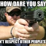 Look into a gun | HOW DARE YOU SAY; THAT I DON'T RESPECT OTHER PEOPLE'S OPINION? | image tagged in look into a gun | made w/ Imgflip meme maker