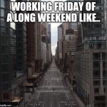 Am I the only person working today?! | WORKING FRIDAY OF A LONG WEEKEND LIKE.. | image tagged in empty city,meme,memes,alone | made w/ Imgflip meme maker