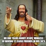 Funny Jesus | NO ONE TALKS ABOUT JESUS' MIRACLE OF HAVING 12 CLOSE FRIENDS IN HIS 30'S | image tagged in funny jesus | made w/ Imgflip meme maker