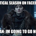 Bran Stark | POLITICAL SEASON ON FACEBOOK; BRAN: IM GOING TO GO NOW | image tagged in bran stark | made w/ Imgflip meme maker