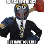 Save it for home | THERE ARE PLENTY OF SCARY THINGS; BUT HAVE YOU EVER CLOGGED A FRIEND’S TOILET | image tagged in gonzo plunger | made w/ Imgflip meme maker