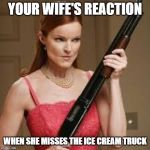 wife with a shotgun | YOUR WIFE'S REACTION; WHEN SHE MISSES THE ICE CREAM TRUCK | image tagged in wife with a shotgun,ice cream truck,funny | made w/ Imgflip meme maker
