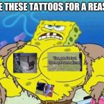 Spongebob square head | I HAVE THESE TATTOOS FOR A REASON!!! | image tagged in spongebob square head | made w/ Imgflip meme maker