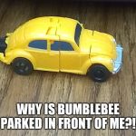 Why | WHY IS BUMBLEBEE PARKED IN FRONT OF ME?! | image tagged in why | made w/ Imgflip meme maker