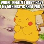 Excited Pikachu | WHEN I REALIZE I DON'T HAVE TO GET MY MENINGITIS SHOT FOR 5 YEARS | image tagged in excited pikachu | made w/ Imgflip meme maker