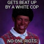 black bad Luck Brian  | GETS BEAT UP BY A WHITE COP; NO ONE RIOTS | image tagged in black bad luck brian | made w/ Imgflip meme maker