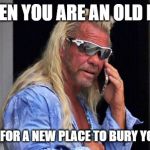 Dog the Bounty Hunter | WHEN YOU ARE AN OLD DOG; LOOKING FOR A NEW PLACE TO BURY YOUR BONE | image tagged in dog the bounty hunter | made w/ Imgflip meme maker