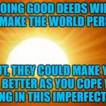 sunrise | DOING GOOD DEEDS WILL NOT MAKE THE WORLD PERFECT. BUT, THEY COULD MAKE YOU FEEL BETTER AS YOU COPE WITH LIVING IN THIS IMPERFECT ONE. | image tagged in sunrise | made w/ Imgflip meme maker