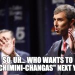 Beto O'rourke | SO, UH... WHO WANTS TO EAT "CHIMINI-CHANGAS" NEXT YEAR? | image tagged in beto o'rourke | made w/ Imgflip meme maker