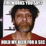 Unabomber Ted Kaczynski | FIREWORKS YOU SAY? HOLD MY BEER FOR A SEC | image tagged in unabomber ted kaczynski | made w/ Imgflip meme maker