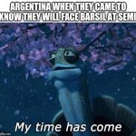 My time has come | ARGENTINA WHEN THEY CAME TO KNOW THEY WILL FACE BARSIL AT SEMI | image tagged in my time has come | made w/ Imgflip meme maker
