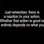 Reaction To Your Action | Just remember, there is a reaction to your action. Whether that action is good or bad entirely depends on what you did; COVELL BELLAMY III | image tagged in reaction to your action | made w/ Imgflip meme maker