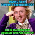 Never hurts to try right?  Who here speaks at least one other language? Curiosity begs. I have a little Spanish under my tongue. | MAKING FUN OF SOMEONE'S BROKEN ENGLISH? TELL ME AGAIN HOW MANY LANGUAGES YOU SPEAK FLUENTLY? | image tagged in willy wonka blank,nixieknox,memes | made w/ Imgflip meme maker