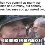 Laughs in Japanese | When you commit as many war crimes as Germany, but nobody cares, because you got nuked twice. [LAUGHS IN JAPANESE] | image tagged in laughs in japanese,memes,japan,historical meme,ww2 | made w/ Imgflip meme maker