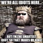 When people ask about my job. | WE'RE ALL IDIOTS HERE... BUT I'M THE SMARTEST IDIOT, SO THAT  MAKES ME KING! | image tagged in king baratheon game of thrones | made w/ Imgflip meme maker