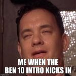 Tom Hanks Orgasm | ME WHEN THE BEN 10 INTRO KICKS IN | image tagged in tom hanks orgasm | made w/ Imgflip meme maker