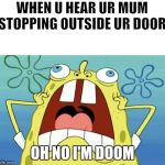 OH NO | WHEN U HEAR UR MUM STOPPING OUTSIDE UR DOOR; OH NO I'M DOOM | image tagged in oh no | made w/ Imgflip meme maker