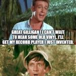 Gilligans's Island | PROFESSOR... PROFESSOR!  I GOT OUR DESERT ISLAND ALBUMS YOU SAID TO PACK BEFORE WE LEFT; GREAT GILLIGAN ! I CAN'T WAIT TO HEAR SOME OLD VINYL. I'LL GET MY RECORD PLAYER I JUST INVENTED. WOW IT PLAYS CD'S TOO? | image tagged in gilligans's island | made w/ Imgflip meme maker