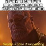 Reality is often disappointing | ME WHEN JUST DANCE WINS KIDS CHOICE AWARDS INSTEAD OF SUPER SMASH BROS ULTIMATE | image tagged in reality is often disappointing,super smash bros,just dance,nick | made w/ Imgflip meme maker