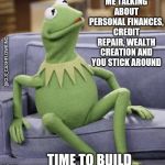 Surprised Kermit the frog  | ME TALKING ABOUT PERSONAL FINANCES, CREDIT REPAIR, WEALTH CREATION AND YOU STICK AROUND; @CLS_CASHFLOWKING; TIME TO BUILD | image tagged in surprised kermit the frog | made w/ Imgflip meme maker