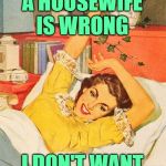 Housewife Life | IF BEING A HOUSEWIFE IS WRONG; I DON'T WANT TO BE RIGHT | image tagged in vintage,housewife,marriage,funny memes,women,clever girl | made w/ Imgflip meme maker