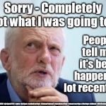 Corbyn - stroke? memory loss? unfit to be PM? #JCunfit2bPM? | Sorry - Completely forgot what I was going to say; People tell me  it's been happening lot recently??? #JC4PMNOW #jc4pm2019 #gtto #jc4pm #cultofcorbyn #labourisdead #weaintcorbyn #wearecorbyn #Corbyn #Abbott #McDonnell #stroke #unfittobePM | image tagged in cultofcorbyn,labourisdead,jc4pmnow gtto jc4pm2019,anti-semite and a racist,communist socialist,funny | made w/ Imgflip meme maker