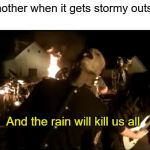 For real! | My mother when it gets stormy outside:; And the rain will kill us all | image tagged in and the rain will kill us all,stormy weather,slipknot,corey taylor,memes,fun | made w/ Imgflip meme maker