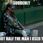 Army veteran homeless usa amputee | SUDDENLY; I'M NOT HALF THE MAN I USED TO BE | image tagged in army veteran homeless usa amputee | made w/ Imgflip meme maker