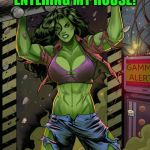 She-Hulk | WHO DIDN'T WIPE THEIR FEET BEFORE ENTERING MY HOUSE! | image tagged in she-hulk | made w/ Imgflip meme maker