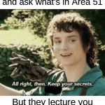 Alright then keep your secrets | When you call 911 and ask what's in Area 51; But they lecture you about prank calling them | image tagged in alright then keep your secrets | made w/ Imgflip meme maker