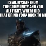 and where did that bring you? Back to me | I SEAL MYSELF FROM THE COMMUNITY AND YOU ALL FIGHT, WHERE DID THAT BRING YOU? BACK TO ME | image tagged in and where did that bring you back to me | made w/ Imgflip meme maker