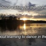 Tranquility | Life isn't about waiting for the storm to pass. It's about learning to dance in the rain. | image tagged in tranquility | made w/ Imgflip meme maker